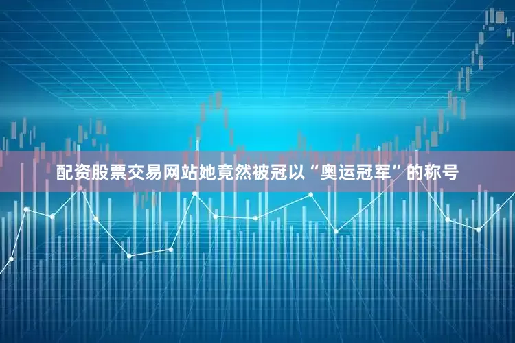 配资股票交易网站她竟然被冠以“奥运冠军”的称号