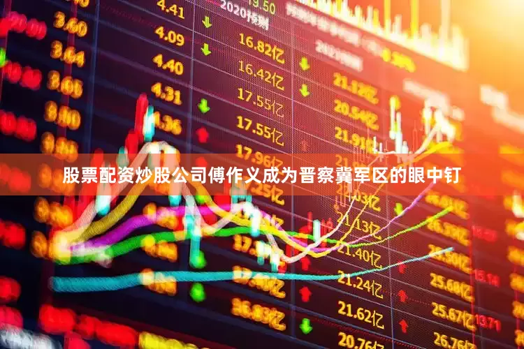 股票配资炒股公司傅作义成为晋察冀军区的眼中钉