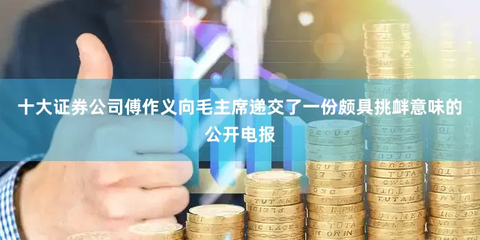 十大证券公司傅作义向毛主席递交了一份颇具挑衅意味的公开电报