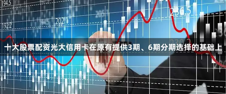 十大股票配资光大信用卡在原有提供3期、6期分期选择的基础上