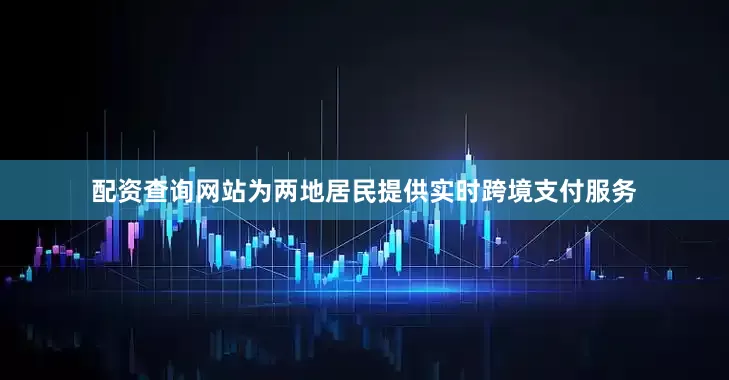 配资查询网站为两地居民提供实时跨境支付服务