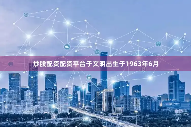 炒股配资配资平台于文明出生于1963年6月