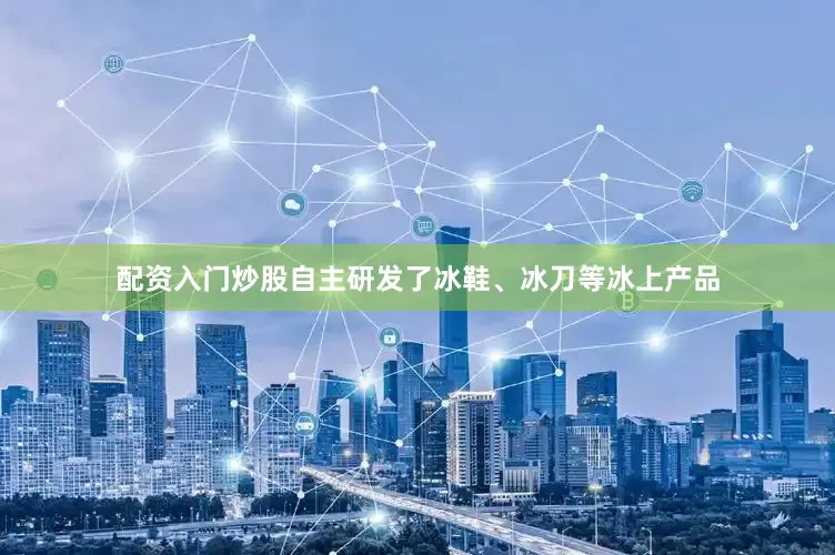 配资入门炒股自主研发了冰鞋、冰刀等冰上产品