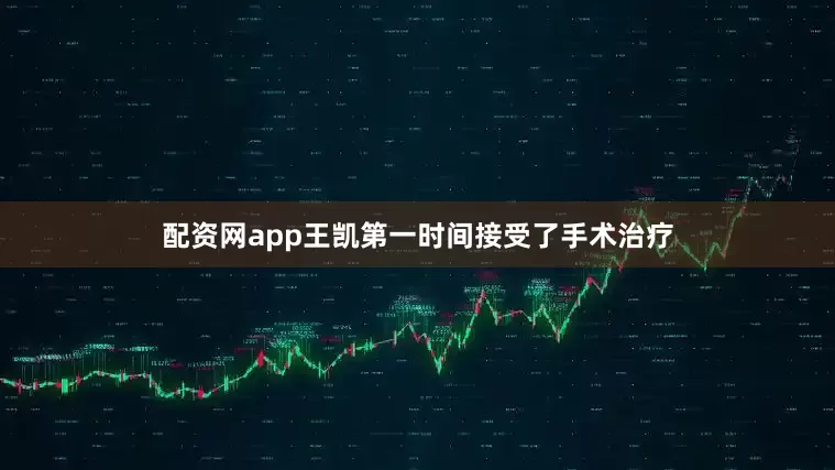 配资网app王凯第一时间接受了手术治疗