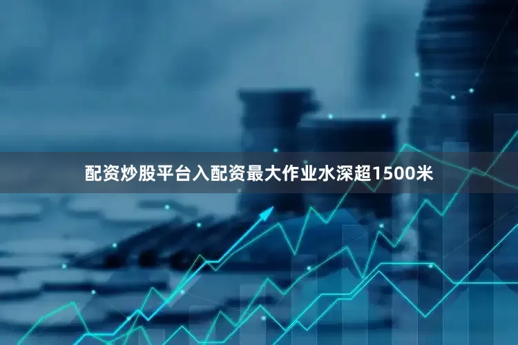 配资炒股平台入配资最大作业水深超1500米