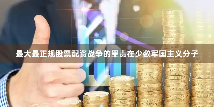 最大最正规股票配资战争的罪责在少数军国主义分子