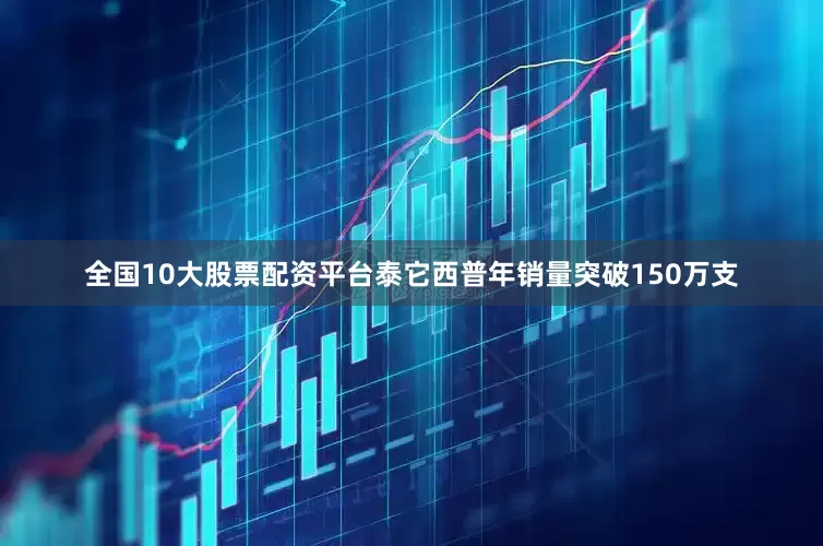 全国10大股票配资平台泰它西普年销量突破150万支