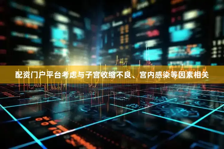 配资门户平台考虑与子宫收缩不良、宫内感染等因素相关