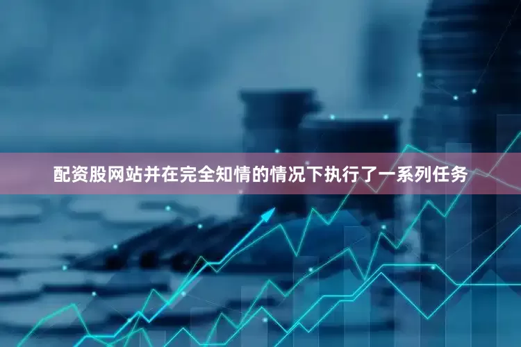配资股网站并在完全知情的情况下执行了一系列任务