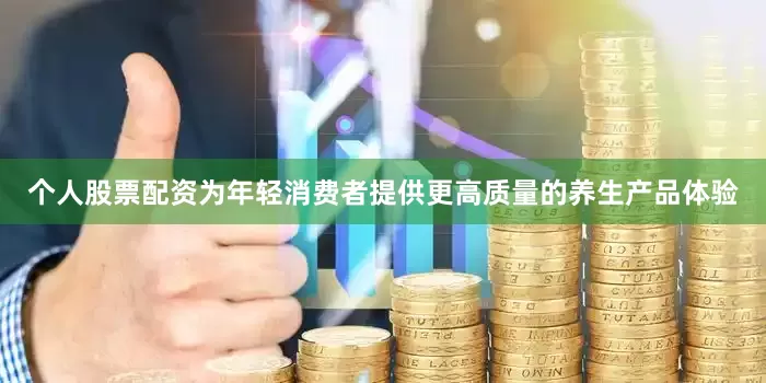 个人股票配资为年轻消费者提供更高质量的养生产品体验