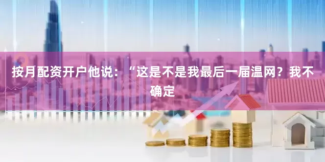 按月配资开户他说：“这是不是我最后一届温网？我不确定