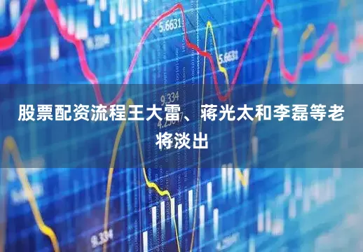 股票配资流程王大雷、蒋光太和李磊等老将淡出