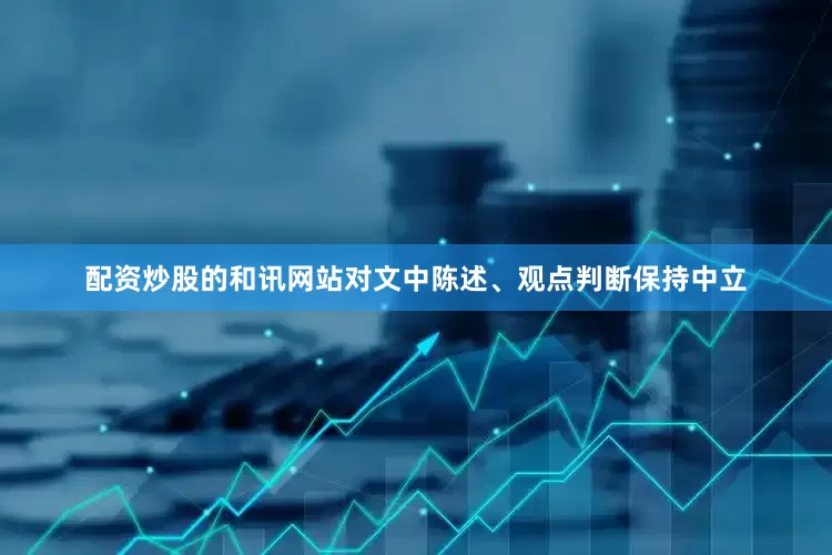 配资炒股的和讯网站对文中陈述、观点判断保持中立