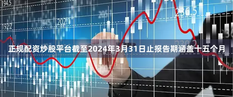 正规配资炒股平台截至2024年3月31日止报告期涵盖十五个月