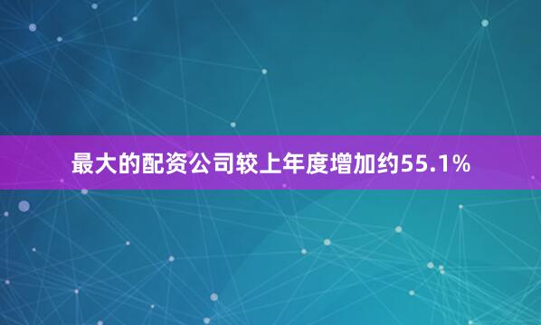 最大的配资公司较上年度增加约55.1%
