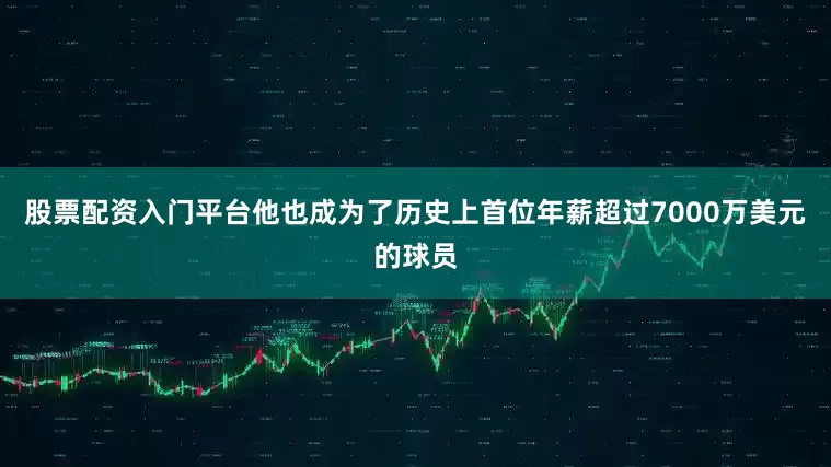 股票配资入门平台他也成为了历史上首位年薪超过7000万美元的球员
