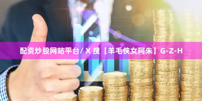配资炒股网站平台/ X 搜【羊毛侠女阿朱】G-Z-H
