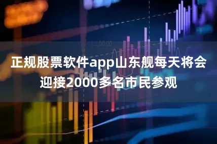 正规股票软件app山东舰每天将会迎接2000多名市民参观