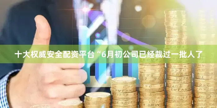 十大权威安全配资平台“6月初公司已经裁过一批人了