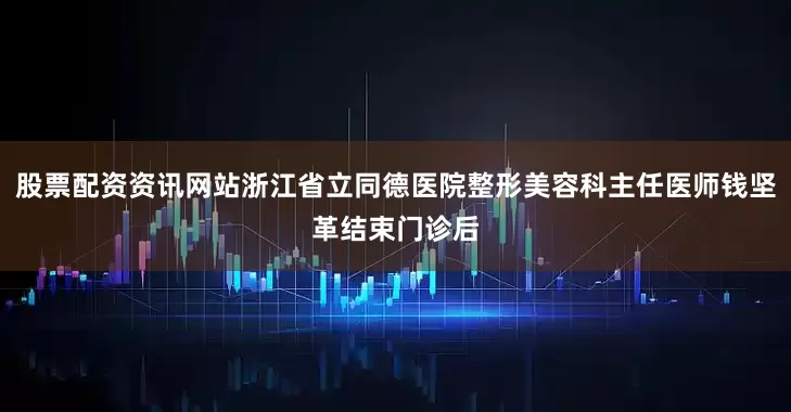 股票配资资讯网站浙江省立同德医院整形美容科主任医师钱坚革结束门诊后