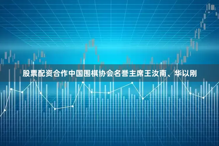 股票配资合作中国围棋协会名誉主席王汝南、华以刚
