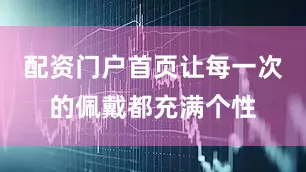 配资门户首页让每一次的佩戴都充满个性