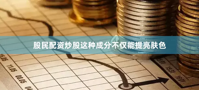 股民配资炒股这种成分不仅能提亮肤色