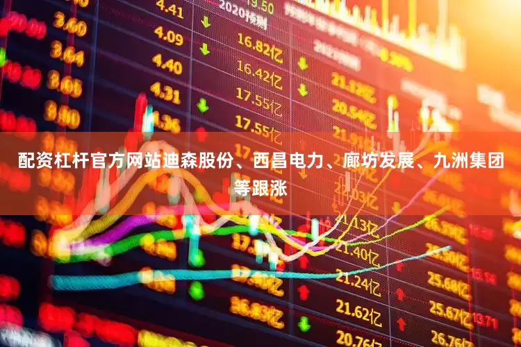 配资杠杆官方网站迪森股份、西昌电力、廊坊发展、九洲集团等跟涨