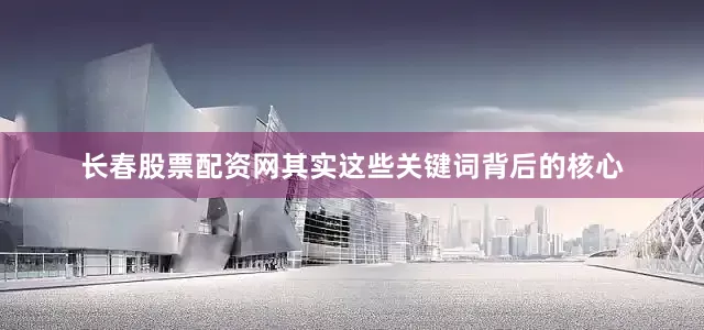 长春股票配资网其实这些关键词背后的核心