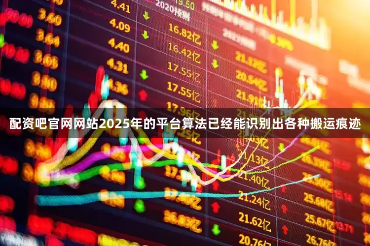 配资吧官网网站2025年的平台算法已经能识别出各种搬运痕迹