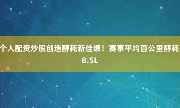 个人配资炒股创造醇耗新佳绩！赛事平均百公里醇耗 8.5L