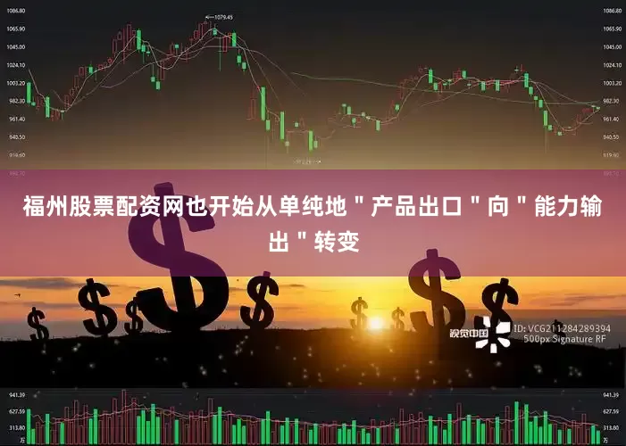 福州股票配资网也开始从单纯地＂产品出口＂向＂能力输出＂转变