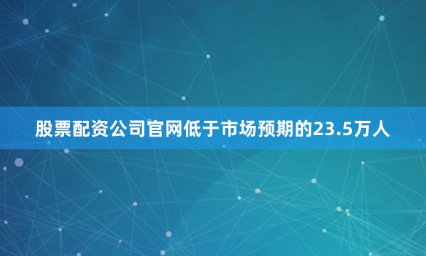 股票配资公司官网低于市场预期的23.5万人