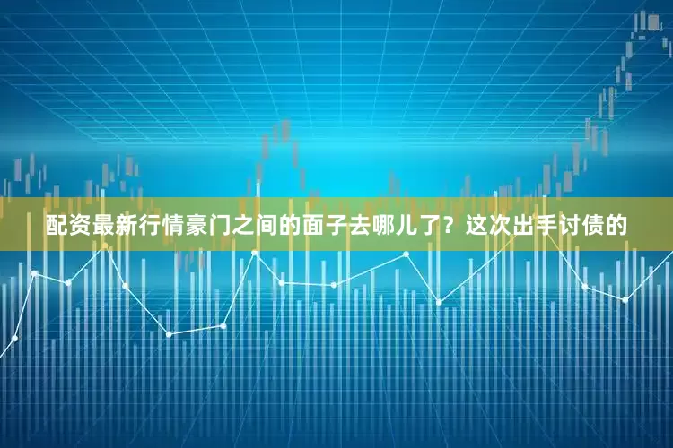 配资最新行情豪门之间的面子去哪儿了？这次出手讨债的