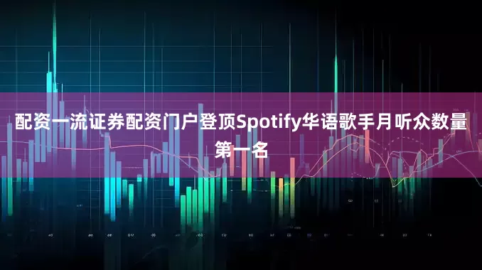 配资一流证券配资门户登顶Spotify华语歌手月听众数量第一名