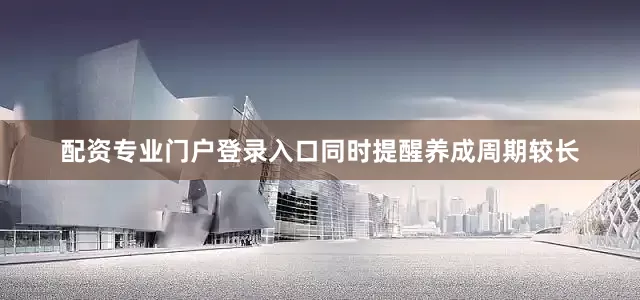 配资专业门户登录入口同时提醒养成周期较长