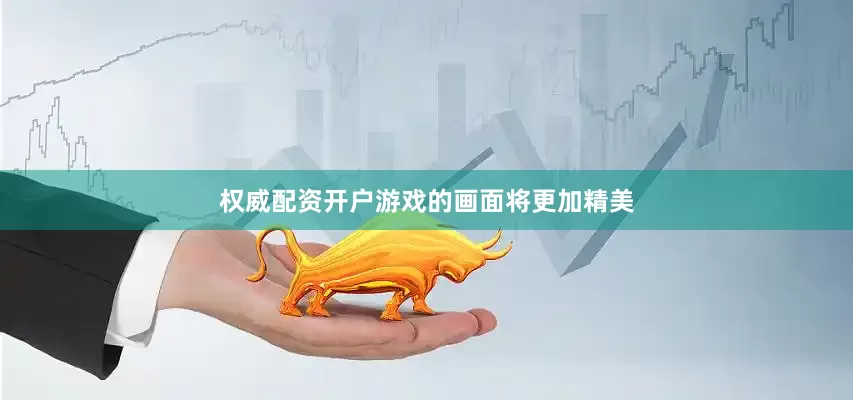 权威配资开户游戏的画面将更加精美