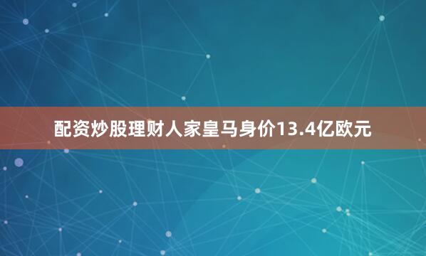 配资炒股理财人家皇马身价13.4亿欧元