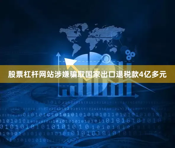 股票杠杆网站涉嫌骗取国家出口退税款4亿多元