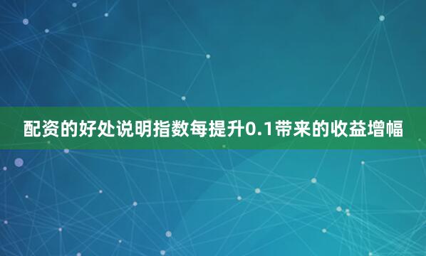 配资的好处说明指数每提升0.1带来的收益增幅