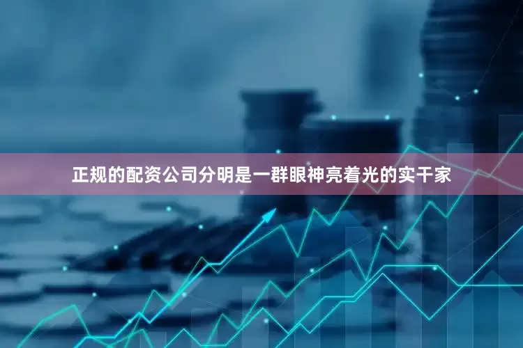 正规的配资公司分明是一群眼神亮着光的实干家