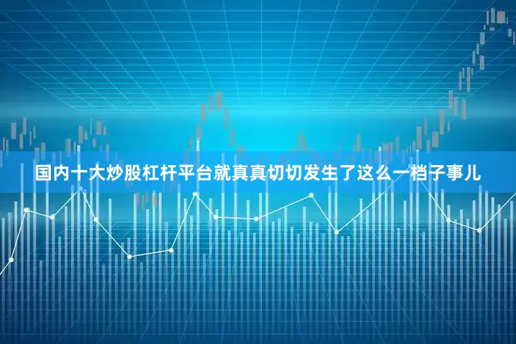 国内十大炒股杠杆平台就真真切切发生了这么一档子事儿