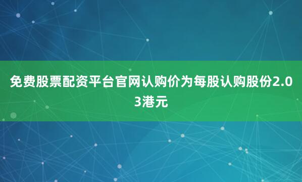 免费股票配资平台官网认购价为每股认购股份2.03港元