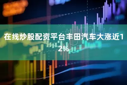 在线炒股配资平台丰田汽车大涨近12%