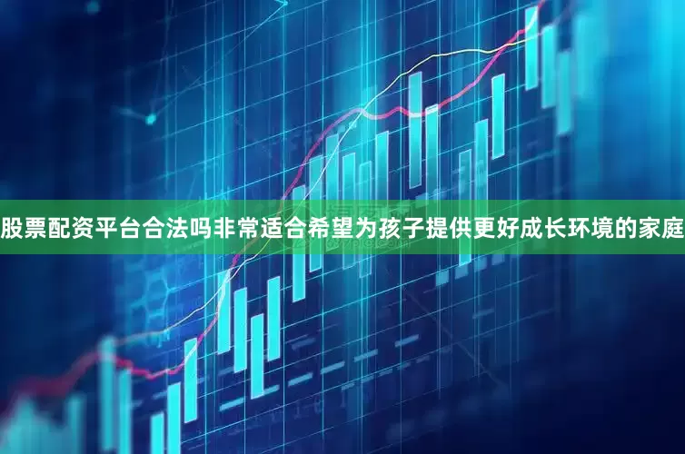 股票配资平台合法吗非常适合希望为孩子提供更好成长环境的家庭