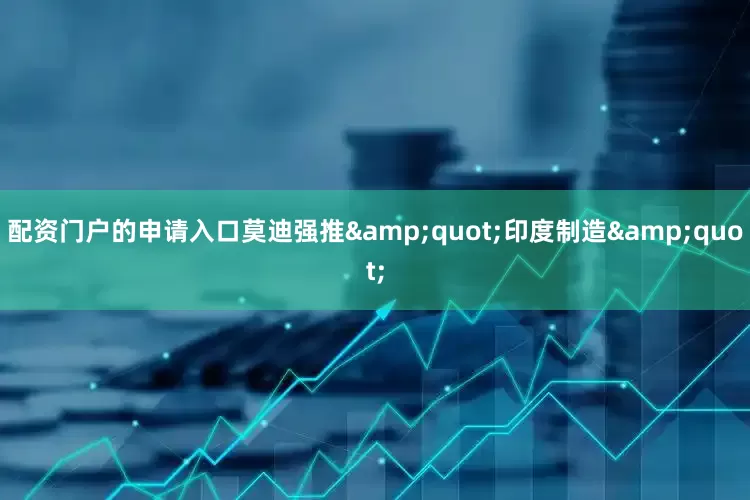 配资门户的申请入口莫迪强推&quot;印度制造&quot;
