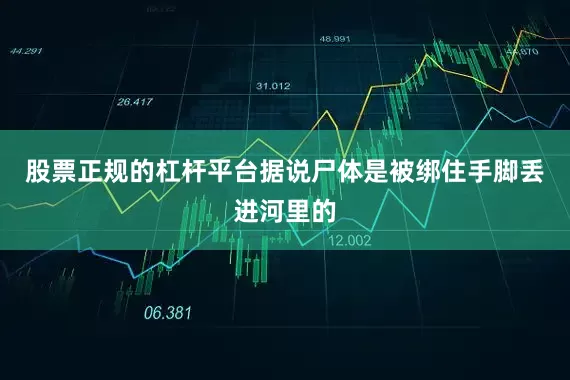 股票正规的杠杆平台据说尸体是被绑住手脚丢进河里的