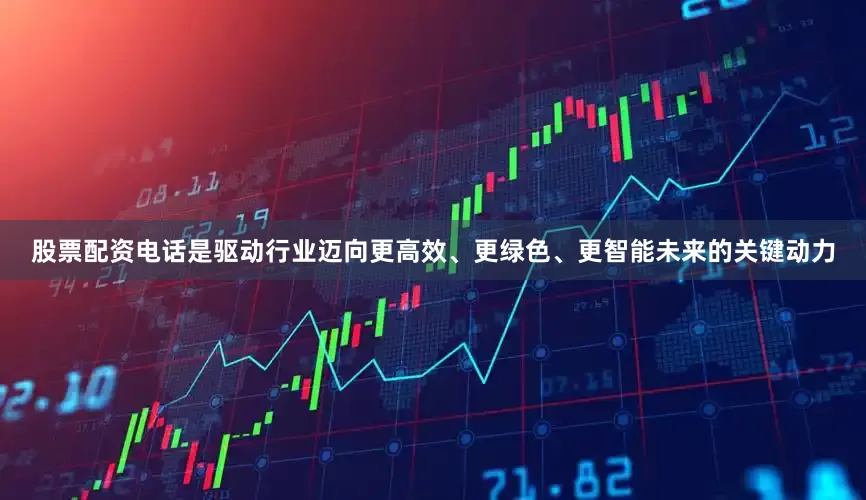 股票配资电话是驱动行业迈向更高效、更绿色、更智能未来的关键动力