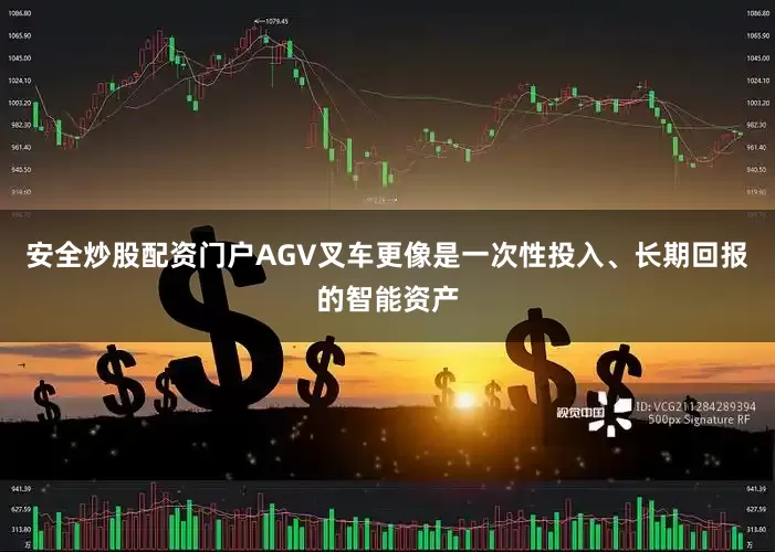 安全炒股配资门户AGV叉车更像是一次性投入、长期回报的智能资产