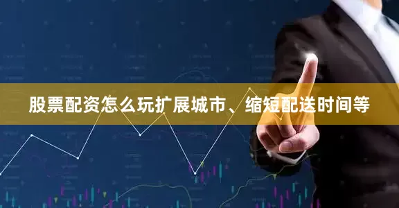 股票配资怎么玩扩展城市、缩短配送时间等